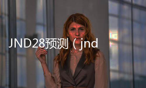 JND28预测(jnd28预测咪牌刮刮乐) JND28预测(jnd28预测咪牌刮刮乐)